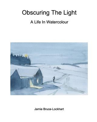 Obscuring The Light: A Life In Watercolour by Bruce-Lockhart, Jamie
