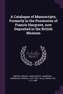 A Catalogue of Manuscripts, Formerly in the Possession of Francis Hargrave, now Deposited in the British Museum by British Library Manuscript Hargrave