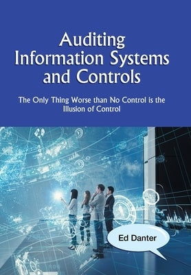 Auditing Information Systems and Controls: The Only Thing Worse Than No Control Is the Illusion of Control by Danter, Ed