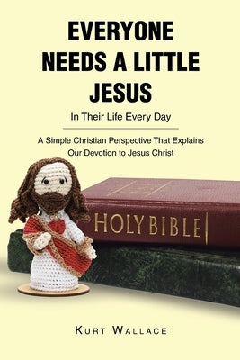 Everyone Needs a Little Jesus In Their Life Every Day: A Simple Christian Perspective That Explains Our Devotion to Jesus Christ by Wallace, Kurt