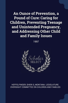 An Ounce of Prevention, a Pound of Cure: Caring for Children, Preventing Teenage and Unintended Pregnancy, and Addressing Other Child and Family Issue by Heffelfinger, Sheri S.