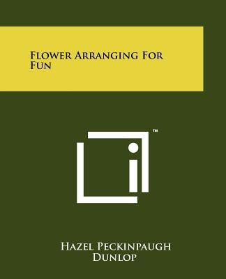 Flower Arranging For Fun by Dunlop, Hazel Peckinpaugh