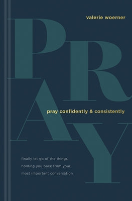 Pray Confidently and Consistently: Finally Let Go of the Things Holding You Back from Your Most Important Conversation by Woerner, Valerie