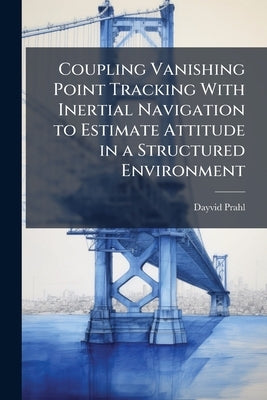 Coupling Vanishing Point Tracking With Inertial Navigation to Estimate Attitude in a Structured Environment by Prahl, Dayvid