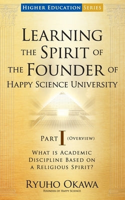 Learning the Spirit of the Founder of Happy Science University Part I (Overview) by Okawa, Ryuho