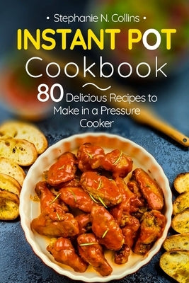 Instant Pot Cookbook: 80 Delicious Recipes to Make in a Pressure Cooker by Collins, Stephanie N.