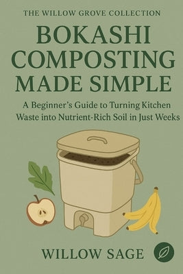 Bokashi Composting Made Simple: A Beginner's Guide to Turning Kitchen Waste into Nutrient-Rich Soil in Just Weeks by Sage, Willow