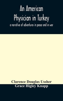 An American physician in Turkey: a narrative of adventures in peace and in war by Douglas Ussher, Clarence