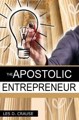 The Apostolic Entrepreneur: The New Generation of Apostles by Crause, Les D.