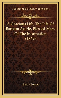 A Gracious Life, The Life Of Barbara Acarie, Blessed Mary Of The Incarnation (1879) by Bowles, Emily