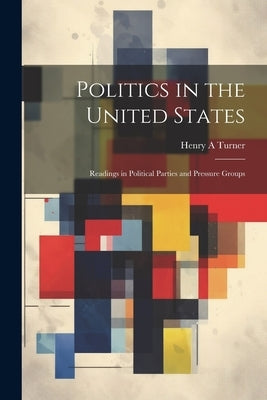 Politics in the United States: Readings in Political Parties and Pressure Groups by Turner, Henry A.