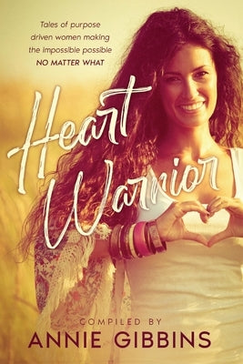 Heart Warrior: Tales of purpose driven women making the impossible possible, no matter what by Gibbins, Annie