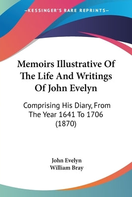 Memoirs Illustrative Of The Life And Writings Of John Evelyn: Comprising His Diary, From The Year 1641 To 1706 (1870) by Evelyn, John