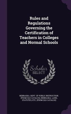 Rules and Regulations Governing the Certification of Teachers in Colleges and Normal Schools by Nebraska Dept of Public Instruction [.