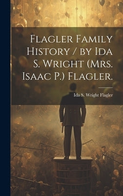 Flagler Family History / by Ida S. Wright (Mrs. Isaac P.) Flagler. by Flagler, Ida S. Wright 1870-1925