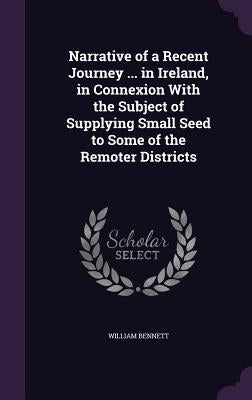 Narrative of a Recent Journey ... in Ireland, in Connexion With the Subject of Supplying Small Seed to Some of the Remoter Districts by Bennett, William
