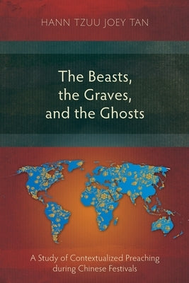 The Beasts, the Graves, and the Ghosts: A Study of Contextualized Preaching during Chinese Festivals by Tan, Hann Tzuu Joey