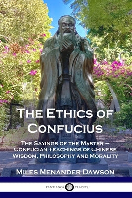 The Ethics of Confucius: The Sayings of the Master - Confucian Teachings of Chinese Wisdom, Philosophy and Morality by Dawson, Miles Menander