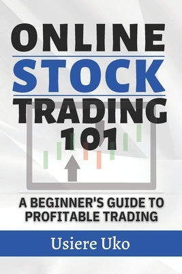 Online Stock Trading 101: A Beginner's Guide to Profitable Trading by Uko, Usiere