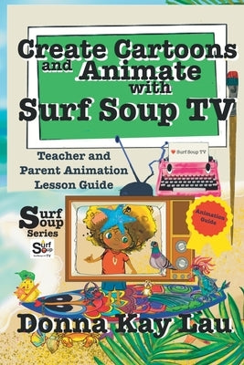 Create Cartoons and Animate with Surf Soup TV: Teacher and Parent Animation Lesson Guide by Lau, Donna Kay