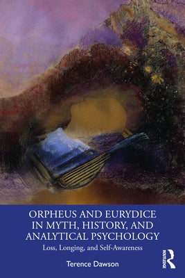 Orpheus and Eurydice in Myth, History, and Analytical Psychology: Loss, Longing, and Self-Awareness by Dawson, Terence