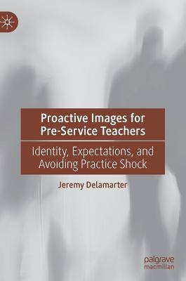 Proactive Images for Pre-Service Teachers: Identity, Expectations, and Avoiding Practice Shock by Delamarter, Jeremy