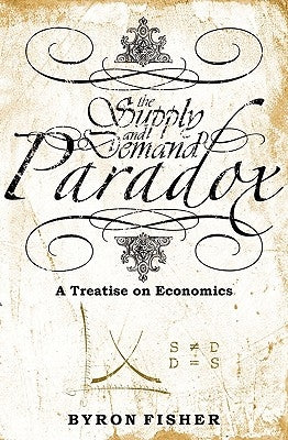 The Supply and Demand Paradox: A Treatise on Economics by Fisher, Byron