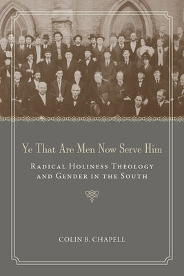 Ye That Are Men Now Serve Him: Radical Holiness Theology and Gender in the South by Chapell, Colin B.