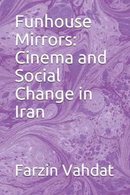 Funhouse Mirrors: Cinema and Social Change in Iran by Vahdat, Farzin