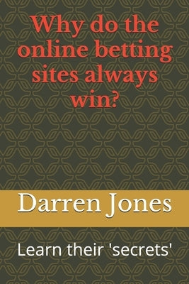 Why do the online betting sites always win?: Learn their 'secrets' by Jones, Darren