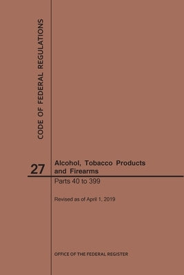 Code of Federal Regulations Title 27, Alcohol, Tobacco Products and Firearms, Parts 40-399, 2019 by Nara