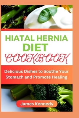 Hiatal Hernia Diet Cookbook: Delicious Dishes to Soothe Your Stomach and Promote Healing by Kennedy, James