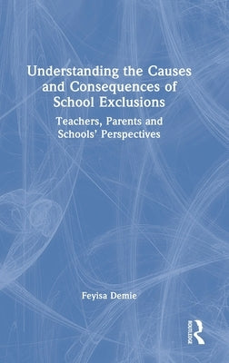 Understanding the Causes and Consequences of School Exclusions: Teachers, Parents and Schools' Perspectives by Demie, Feyisa