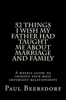 52 Things I Wish My Father Had Taught Me About Marriage and Family by Beersdorf, Paul
