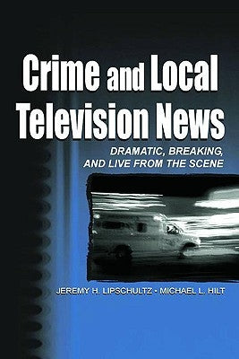 Crime and Local Television News: Dramatic, Breaking, and Live from the Scene by Lipschultz, Jeremy H.