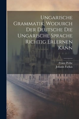 Ungarische Grammatik, Wodurch Der Deutsche Die Ungarische Sprache Richtig Erlernen Kann by Farkas, Johann