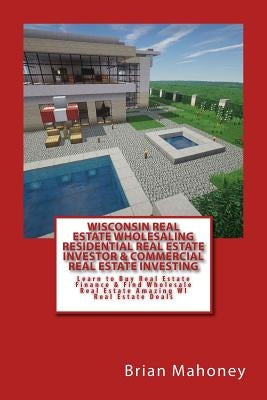 Wisconsin Real Estate Wholesaling Residential Real Estate Investor & Commercial Real Estate Investing: Learn to Buy Real Estate Finance & Find Wholesa by Mahoney, Brian
