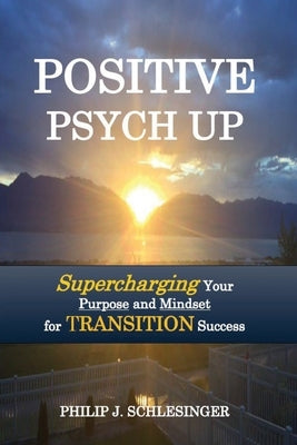 Positive Psych Up: Supercharging Your Purpose and Mindset for TRANSITION Success by Schlesinger, Philip J.
