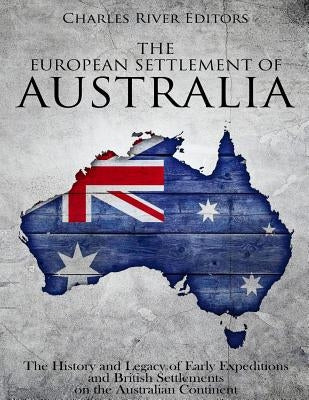 The European Settlement of Australia: The History and Legacy of Early Expeditions and British Settlements on the Australian Continent by Charles River Editors