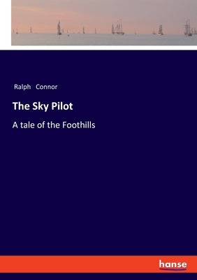The Sky Pilot: A tale of the Foothills by Connor, Ralph