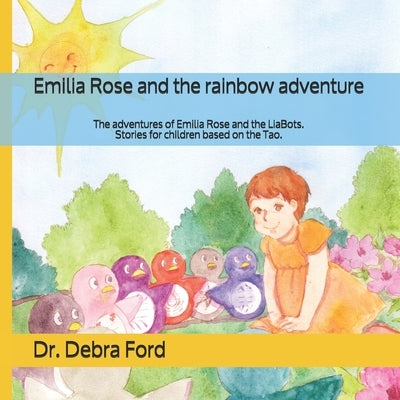 Emilia Rose and the rainbow adventure: The adventures of Emilia Rose and the LiaBots. Stories for children based on the Tao. by Ford Msc D., Debra