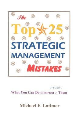 The Top 25 Strategic Management Mistakes: What You Can Do to Prevent Them by Latimer, Michael F.