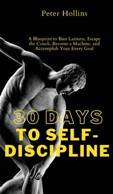 30 Days to Self-Discipline: A Blueprint to Bust Laziness, Escape the Couch, Become a Machine, and Accomplish Your Every Goal: A Blueprint to Bust by Hollins, Peter
