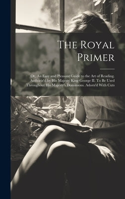 The Royal Primer; or, An Easy and Pleasant Guide to the art of Reading. Authoriz'd by His Majesty King George II. To be Used Throughout His Majesty's by Anonymous