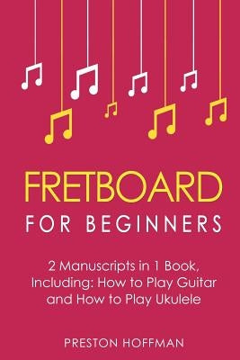 Fretboard: For Beginners - Bundle - The Only 2 Books You Need to Learn Fretboard Theory, Guitar Fretboard and Ukulele Fretboard Today by Hoffman, Preston