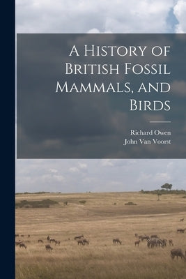 A History of British Fossil Mammals, and Birds by Owen, Richard