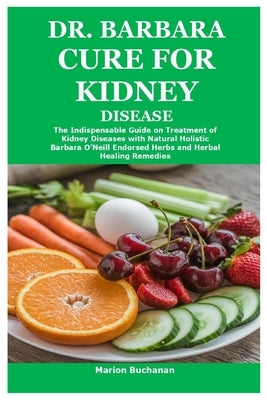 Dr. Barbara Cure for Kidney Disease: The Indispensable Guide on Treatment of Kidney Diseases with Natural Holistic Barbara O'Neill Endorsed Herbs and by Buchanan, Marion