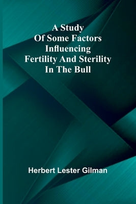 A study of some factors influencing fertility and sterility in the bull by Lester Gilman, Herbert