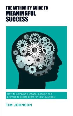 The Authority Guide to Meaningful Success: How to combine purpose, passion and promise to create profit for your business by Johnson, Tim