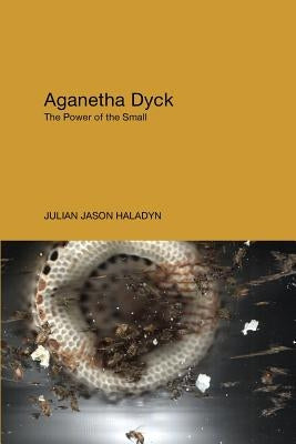 Aganetha Dyck: The Power of the Small by Haladyn, Julian Jason
